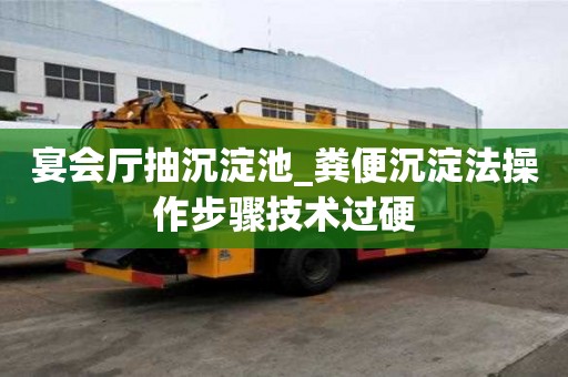 宴會廳抽沉淀池_糞便沉淀法操作步驟技術過硬