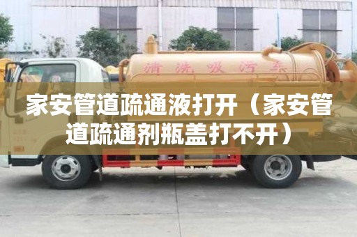 家安管道疏通液打開（家安管道疏通劑瓶蓋打不開）