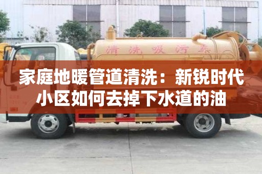 家庭地暖管道清洗：新銳時代小區如何去掉下水道的油