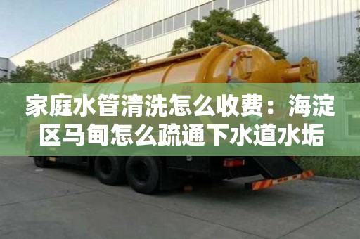 家庭水管清洗怎么收費：海淀區馬甸怎么疏通下水道水垢