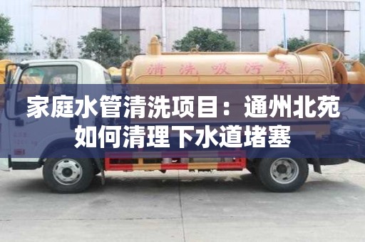 家庭水管清洗項目：通州北苑如何清理下水道堵塞