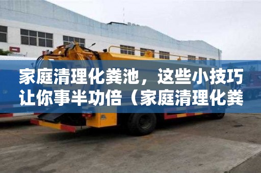 家庭清理化糞池，這些小技巧讓你事半功倍（家庭清理化糞池多少錢）