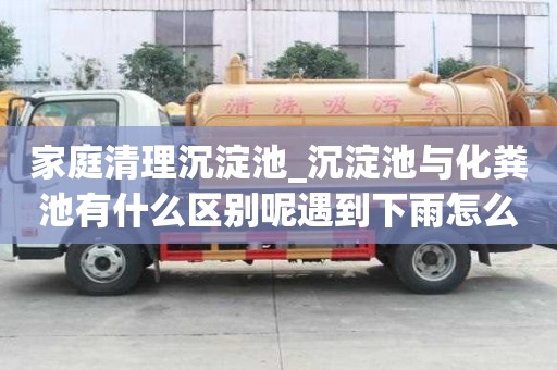 家庭清理沉淀池_沉淀池與化糞池有什么區(qū)別呢遇到下雨怎么辦