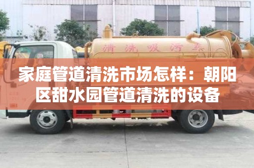家庭管道清洗市場怎樣：朝陽區甜水園管道清洗的設備