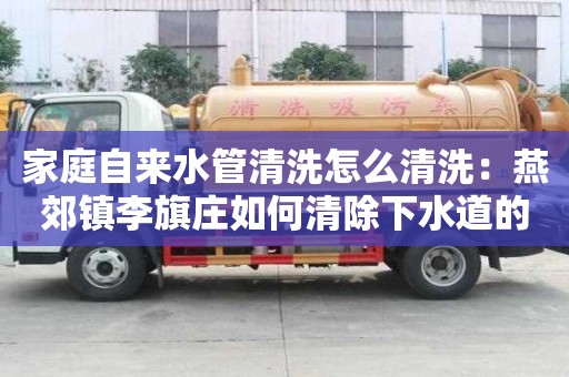 家庭自來水管清洗怎么清洗：燕郊鎮李旗莊如何清除下水道的異味