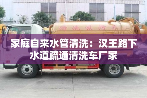 家庭自來水管清洗：漢王路下水道疏通清洗車廠家