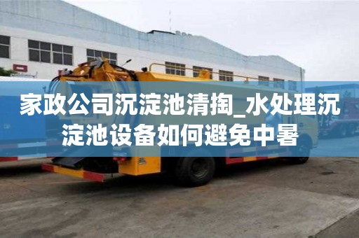 家政公司沉淀池清掏_水處理沉淀池設備如何避免中暑