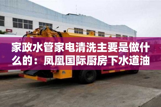 家政水管家電清洗主要是做什么的：鳳凰國際廚房下水道油漬用什么清洗好
