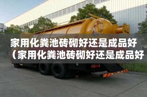 家用化糞池磚砌好還是成品好（家用化糞池磚砌好還是成品好呢）