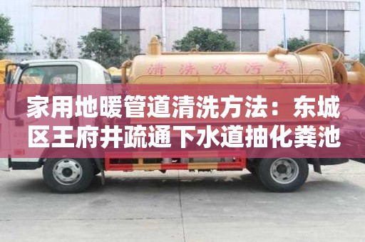 家用地暖管道清洗方法：東城區王府井疏通下水道抽化糞池