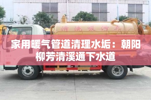 家用暖氣管道清理水垢：朝陽柳芳清溪通下水道
