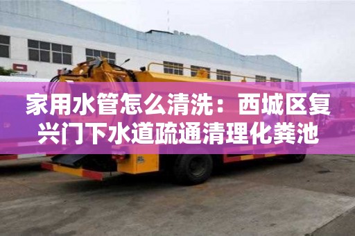 家用水管怎么清洗：西城區復興門下水道疏通清理化糞池
