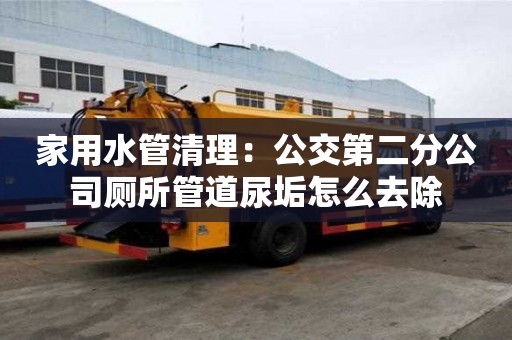 家用水管清理：公交第二分公司廁所管道尿垢怎么去除