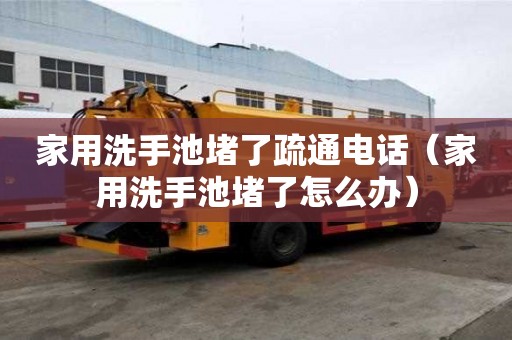 家用洗手池堵了疏通電話（家用洗手池堵了怎么辦）
