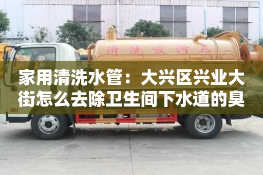 家用清洗水管：大興區興業大街怎么去除衛生間下水道的臭味