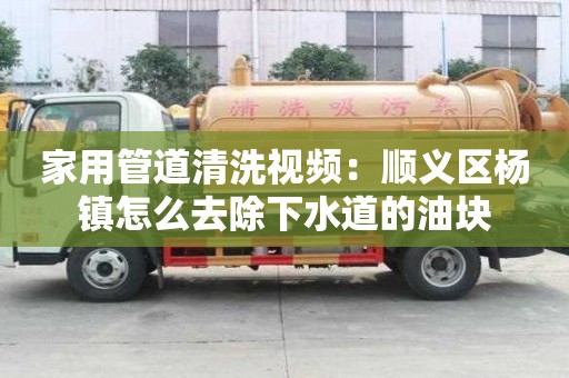 家用管道清洗視頻：順義區楊鎮怎么去除下水道的油塊