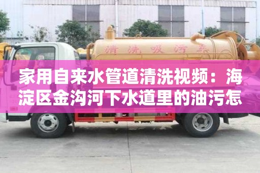 家用自來水管道清洗視頻：海淀區金溝河下水道里的油污怎么清除