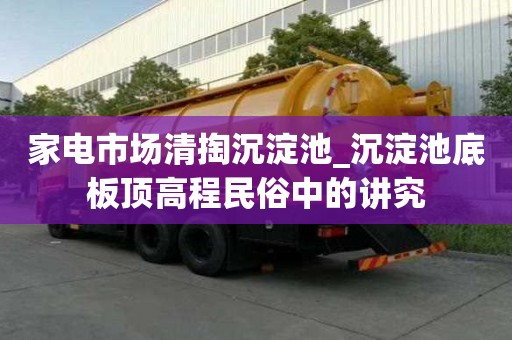 家電市場清掏沉淀池_沉淀池底板頂高程民俗中的講究