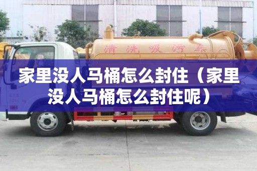 家里沒人馬桶怎么封住（家里沒人馬桶怎么封住呢）