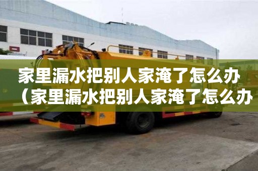 家里漏水把別人家淹了怎么辦（家里漏水把別人家淹了怎么辦賠付以后家具屬于我的嗎）