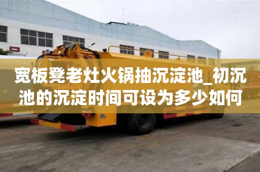 寬板凳老灶火鍋抽沉淀池_初沉池的沉淀時(shí)間可設(shè)為多少如何選擇的公司