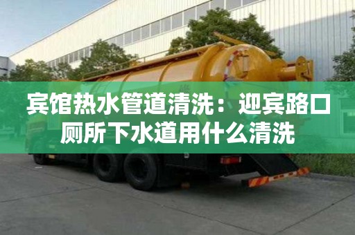 賓館熱水管道清洗：迎賓路口廁所下水道用什么清洗