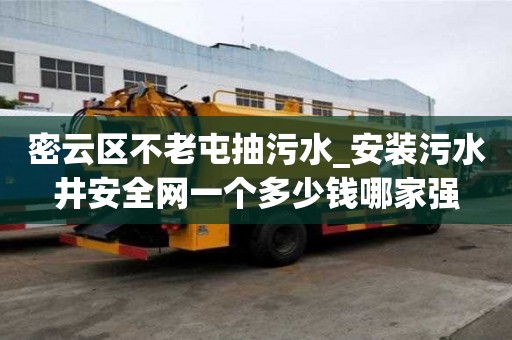 密云區不老屯抽污水_安裝污水井安全網一個多少錢哪家強