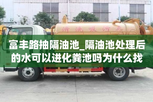 富豐路抽隔油池_隔油池處理后的水可以進化糞池嗎為什么找哪里