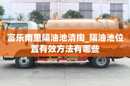 富樂南里隔油池清掏_隔油池位置有效方法有哪些