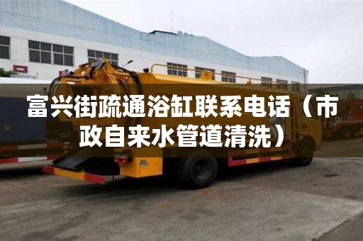 富興街疏通浴缸聯系電話（市政自來水管道清洗）