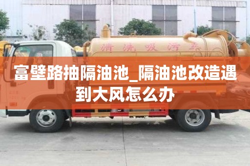 富壁路抽隔油池_隔油池改造遇到大風怎么辦