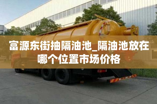 富源東街抽隔油池_隔油池放在哪個位置市場價格