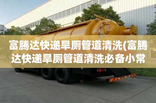 富騰達快遞旱廁管道清洗(富騰達快遞旱廁管道清洗必備小常識)