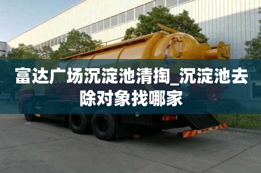富達廣場沉淀池清掏_沉淀池去除對象找哪家