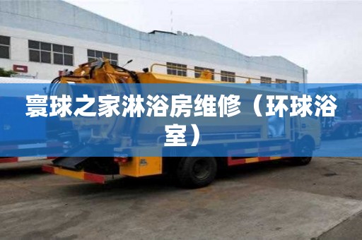 寰球之家淋浴房維修（環球浴室）