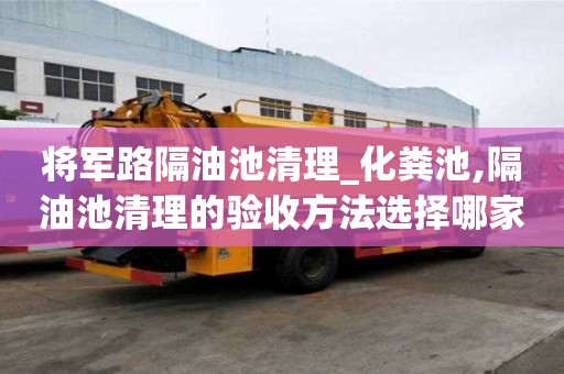 將軍路隔油池清理_化糞池,隔油池清理的驗(yàn)收方法選擇哪家