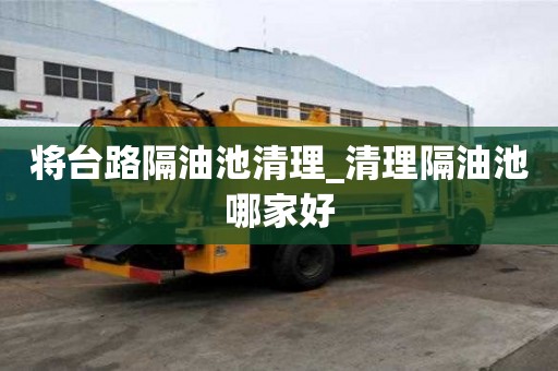 將臺路隔油池清理_清理隔油池哪家好
