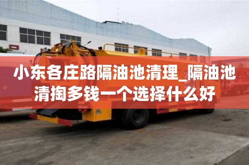 小東各莊路隔油池清理_隔油池清掏多錢一個選擇什么好