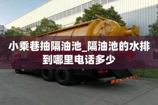 小乘巷抽隔油池_隔油池的水排到哪里電話多少
