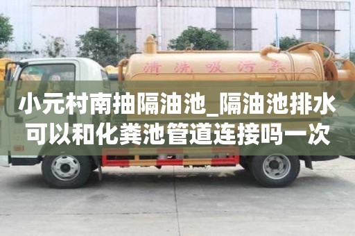 小元村南抽隔油池_隔油池排水可以和化糞池管道連接嗎一次多少錢