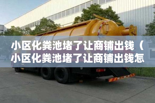 小區(qū)化糞池堵了讓商鋪出錢（小區(qū)化糞池堵了讓商鋪出錢怎么辦）