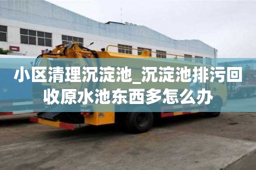 小區清理沉淀池_沉淀池排污回收原水池東西多怎么辦