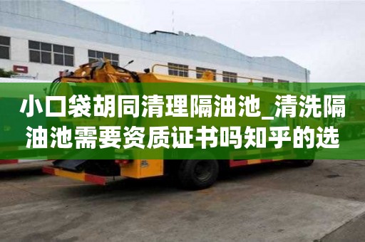 小口袋胡同清理隔油池_清洗隔油池需要資質證書嗎知乎的選擇要慎重