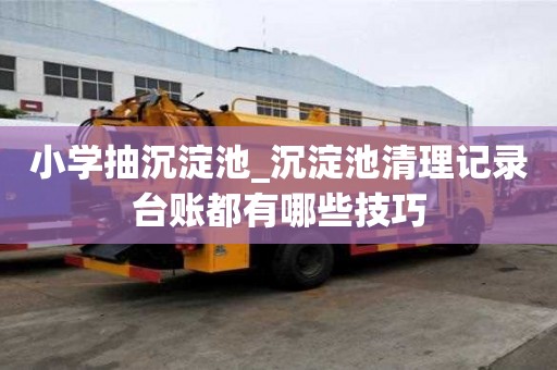 小學抽沉淀池_沉淀池清理記錄臺賬都有哪些技巧