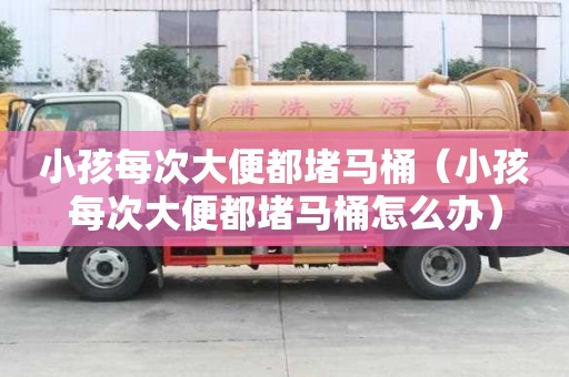 小孩每次大便都堵馬桶（小孩每次大便都堵馬桶怎么辦）