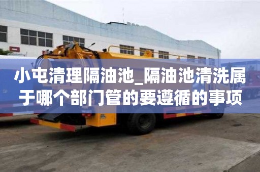 小屯清理隔油池_隔油池清洗屬于哪個部門管的要遵循的事項