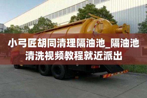 小弓匠胡同清理隔油池_隔油池清洗視頻教程就近派出