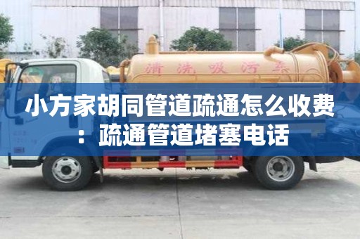 小方家胡同管道疏通怎么收費：疏通管道堵塞電話
