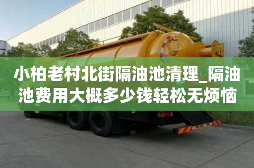 小柏老村北街隔油池清理_隔油池費用大概多少錢輕松無煩惱