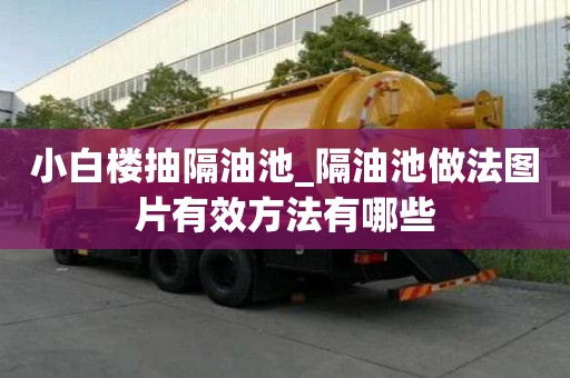 小白樓抽隔油池_隔油池做法圖片有效方法有哪些